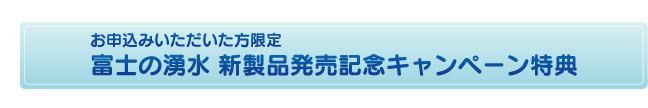 お申込みいただいた方限定 富士の湧水 新製品発売記念キャンペーン特典