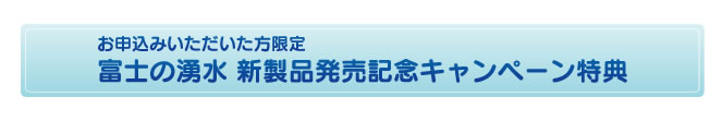 お申込みいただいた方限定 富士の湧水 新製品発売記念キャンペーン特典
